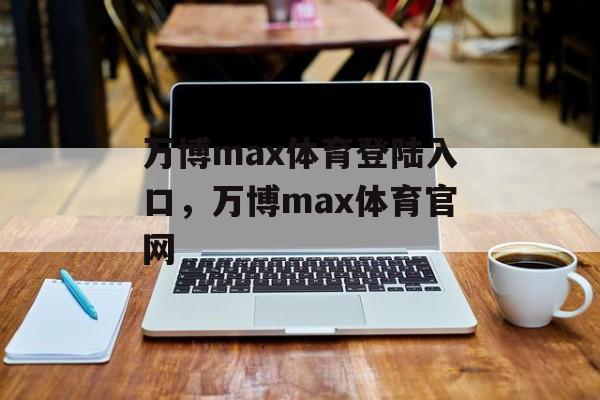 万博max体育登陆入口，万博max体育官网