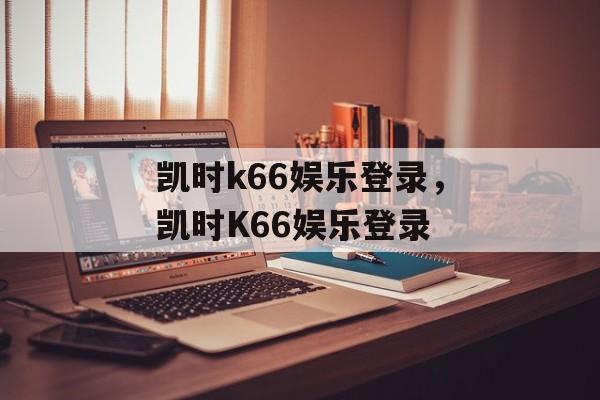 凯时k66娱乐登录，凯时K66娱乐登录