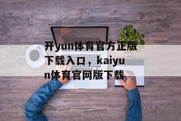 开yun体育官方正版下载入口，kaiyun体育官网版下载