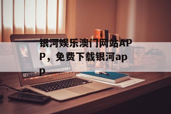 银河娱乐澳门网站APP，免费下载银河app