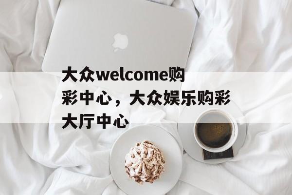 大众welcome购彩中心，大众娱乐购彩大厅中心