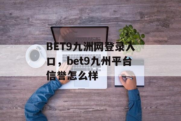 BET9九洲网登录入口，bet9九州平台信誉怎么样