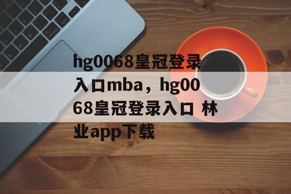 hg0068皇冠登录入口mba，hg0068皇冠登录入口 林业app下载