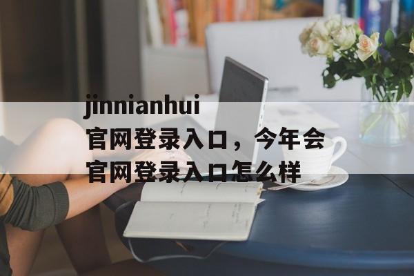 jinnianhui官网登录入口，今年会官网登录入口怎么样