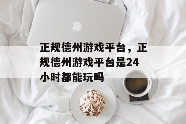 正规德州游戏平台，正规德州游戏平台是24小时都能玩吗