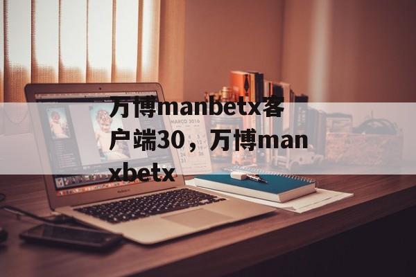 万博manbetx客户端30，万博manxbetx