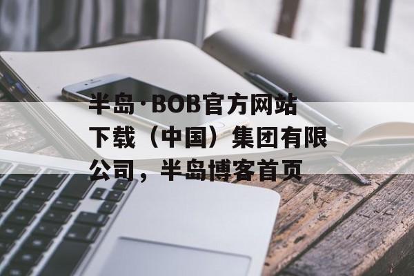 半岛·BOB官方网站下载（中国）集团有限公司，半岛博客首页