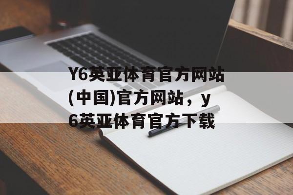 Y6英亚体育官方网站(中国)官方网站，y6英亚体育官方下载