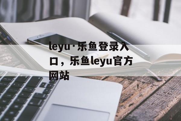 leyu·乐鱼登录入口，乐鱼leyu官方网站