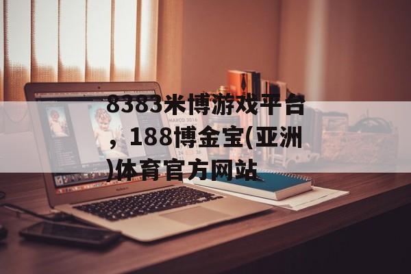 8383米博游戏平台，188博金宝(亚洲)体育官方网站