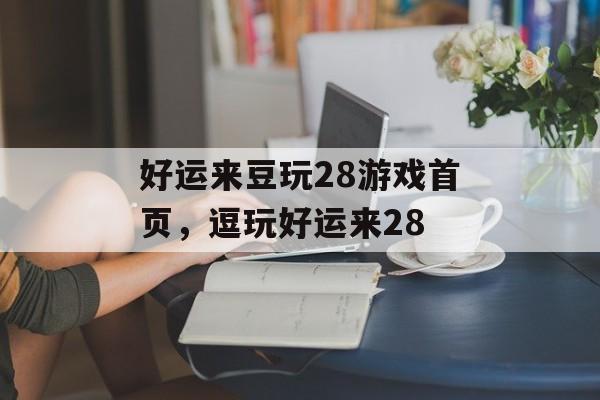 好运来豆玩28游戏首页，逗玩好运来28