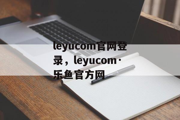 leyucom官网登录，leyucom·乐鱼官方网