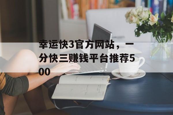 幸运快3官方网站，一分快三赚钱平台推荐500