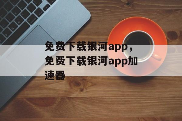 免费下载银河app，免费下载银河app加速器