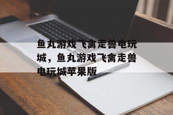 鱼丸游戏飞禽走兽电玩城，鱼丸游戏飞禽走兽电玩城苹果版