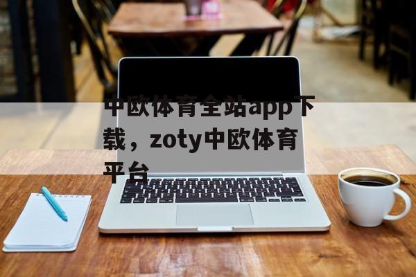 中欧体育全站app下载，zoty中欧体育平台