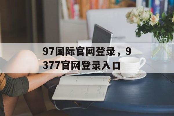 97国际官网登录，9377官网登录入口