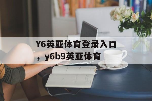 Y6英亚体育登录入口，y6b9英亚体育