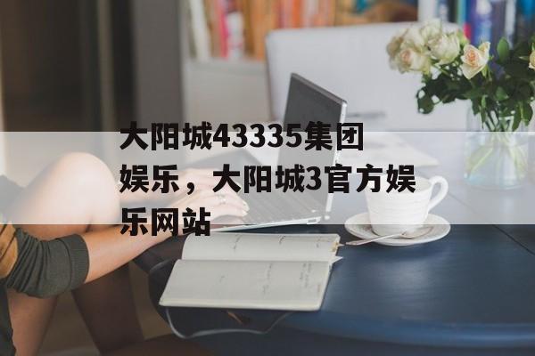 大阳城43335集团娱乐，大阳城3官方娱乐网站