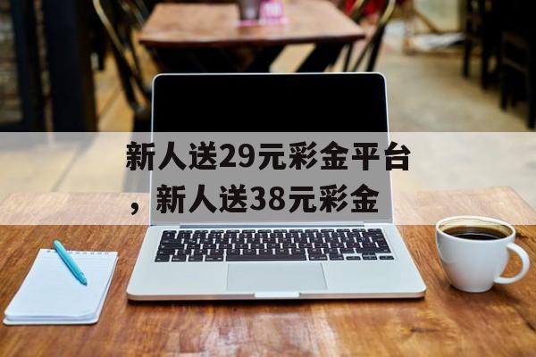 新人送29元彩金平台，新人送38元彩金