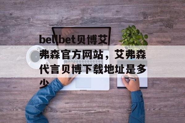 bellbet贝博艾弗森官方网站，艾弗森代言贝博下载地址是多少