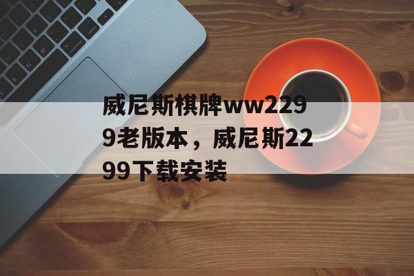 威尼斯棋牌ww2299老版本，威尼斯2299下载安装