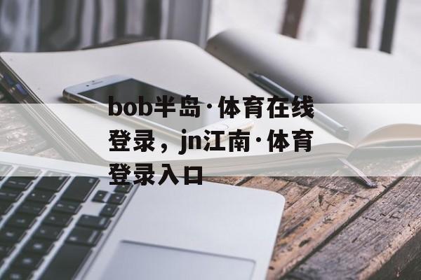 bob半岛·体育在线登录，jn江南·体育登录入口