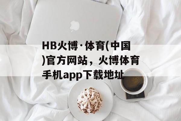 HB火博·体育(中国)官方网站，火博体育手机app下载地址