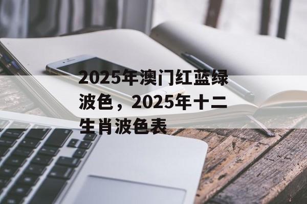 2025年澳门红蓝绿波色，2025年十二生肖波色表