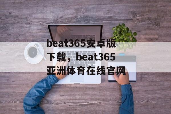 beat365安卓版下载，beat365亚洲体育在线官网