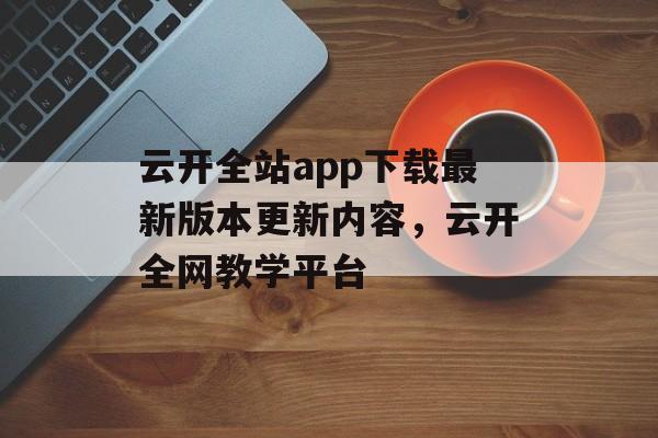 云开全站app下载最新版本更新内容，云开全网教学平台