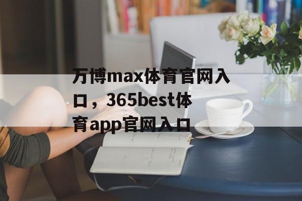 万博max体育官网入口，365best体育app官网入口