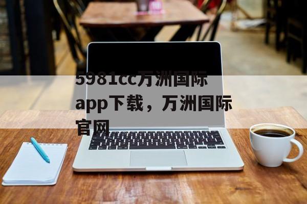 5981cc万洲国际app下载，万洲国际官网