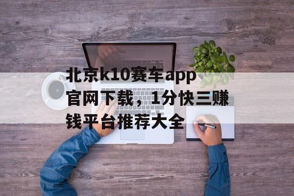 北京k10赛车app官网下载，1分快三赚钱平台推荐大全