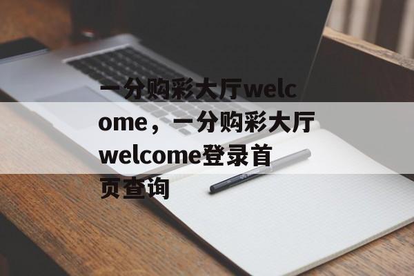 一分购彩大厅welcome，一分购彩大厅welcome登录首页查询