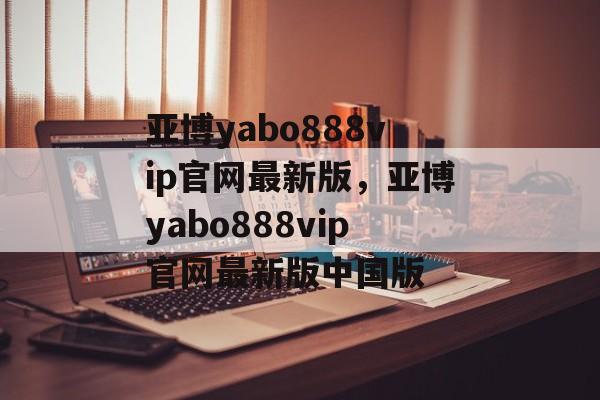 亚博yabo888vip官网最新版，亚博yabo888vip官网最新版中国版