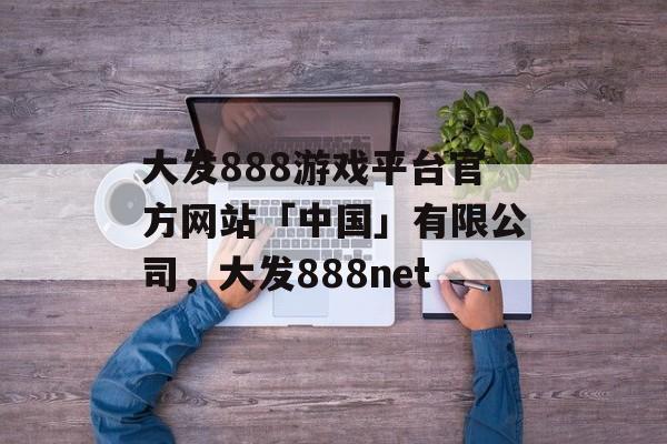 大发888游戏平台官方网站「中国」有限公司，大发888net