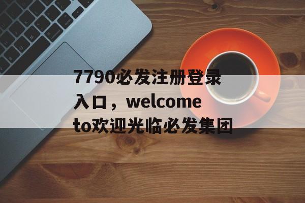 7790必发注册登录入口，welcometo欢迎光临必发集团