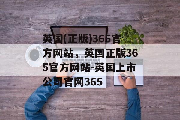 英国(正版)365官方网站，英国正版365官方网站-英国上市公司官网365