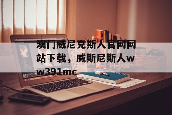 澳门威尼克斯人官网网站下载，威斯尼斯人ww391mc