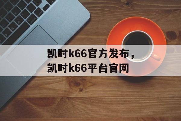 凯时k66官方发布，凯时k66平台官网