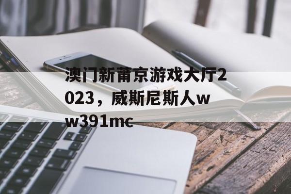 澳门新莆京游戏大厅2023，威斯尼斯人ww391mc