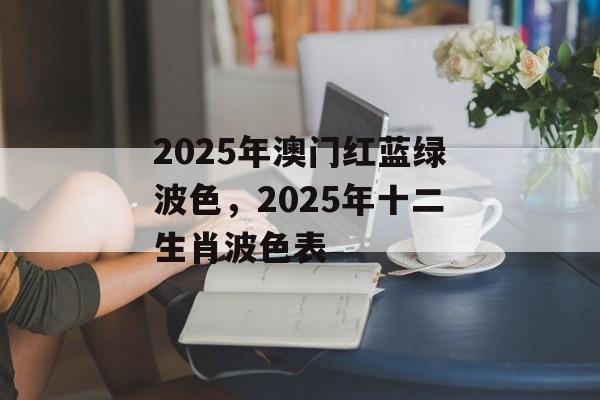 2025年澳门红蓝绿波色，2025年十二生肖波色表