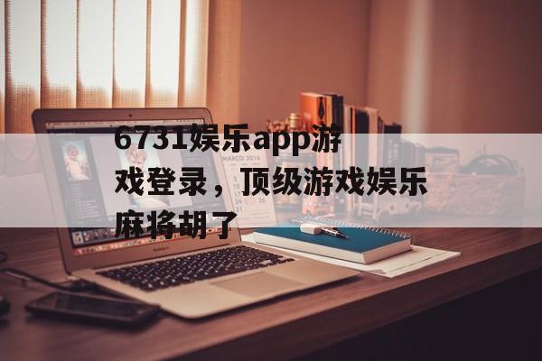 6731娱乐app游戏登录，顶级游戏娱乐麻将胡了