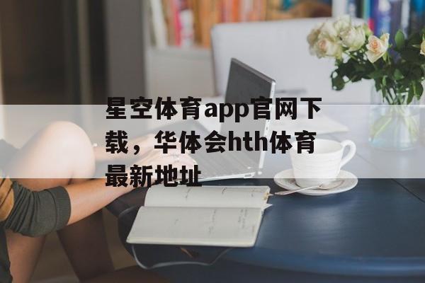 星空体育app官网下载，华体会hth体育最新地址