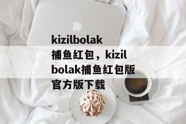 kizilbolak捕鱼红包，kizilbolak捕鱼红包版官方版下载