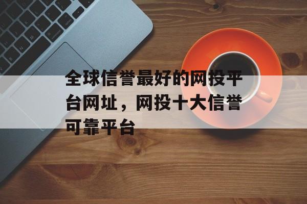 全球信誉最好的网投平台网址，网投十大信誉可靠平台