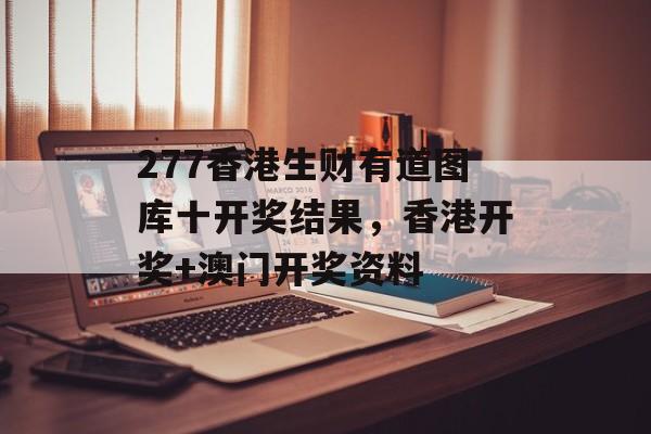 277香港生财有道图库十开奖结果，香港开奖+澳门开奖资料