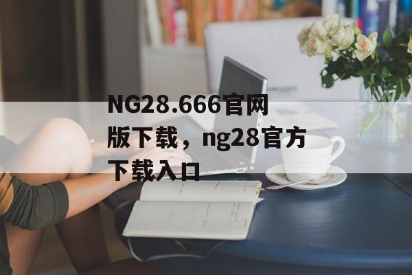 NG28.666官网版下载，ng28官方下载入口