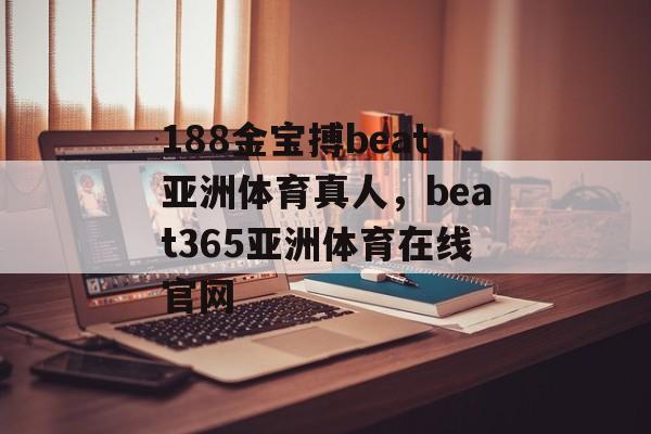 188金宝搏beat亚洲体育真人，beat365亚洲体育在线官网